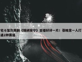 宅斗复仇爽剧《锦绣安宁》首播好评一片！张晚意一人打通2种赛道