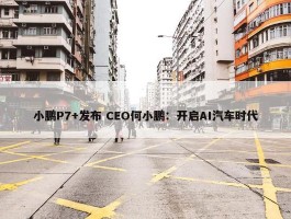 小鹏P7+发布 CEO何小鹏：开启AI汽车时代