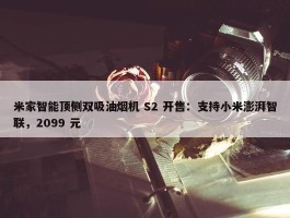 米家智能顶侧双吸油烟机 S2 开售：支持小米澎湃智联，2099 元