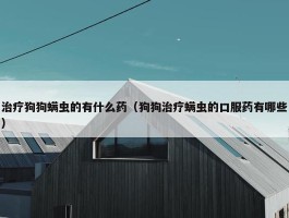 治疗狗狗螨虫的有什么药（狗狗治疗螨虫的口服药有哪些）