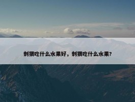 刺猬吃什么水果好，刺猬吃什么水果?