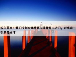 埃尔莫索：我们控制全场比赛但球就是不进门，对手唯一机会是点球