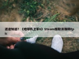 迷途知返？《地球防卫军6》Steam版取消强绑Epic