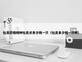 杜高价格纯种杜高犬多少钱一只（杜高多少钱一只啊）