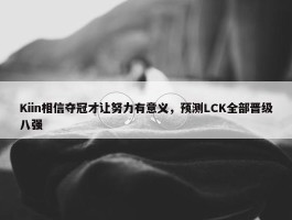 Kiin相信夺冠才让努力有意义，预测LCK全部晋级八强