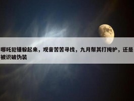 哪吒犯错躲起来，观音苦苦寻找，九月帮其打掩护，还是被识破伪装