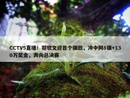 CCTV5直播！郑钦文迎首个强敌，冲中网8强+130万奖金，奔向总决赛