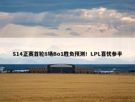 S14正赛首轮8场Bo1胜负预测！LPL喜忧参半