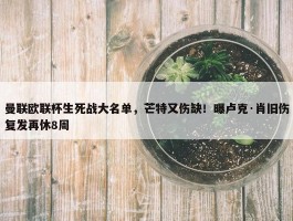 曼联欧联杯生死战大名单，芒特又伤缺！曝卢克·肖旧伤复发再休8周