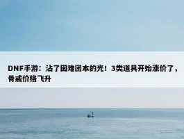 DNF手游：沾了困难团本的光！3类道具开始涨价了，骨戒价格飞升