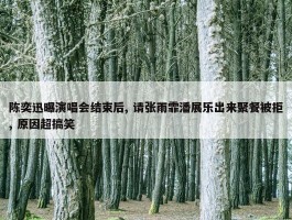 陈奕迅曝演唱会结束后, 请张雨霏潘展乐出来聚餐被拒, 原因超搞笑