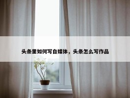 头条里如何写自媒体，头条怎么写作品