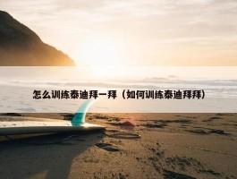 怎么训练泰迪拜一拜（如何训练泰迪拜拜）