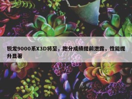 锐龙9000系X3D将至，跑分成绩提前泄露，性能提升显著