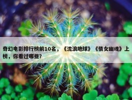 奇幻电影排行榜前10名，《流浪地球》《倩女幽魂》上榜，你看过哪些？