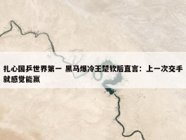 扎心国乒世界第一 黑马爆冷王楚钦后直言：上一次交手就感觉能赢