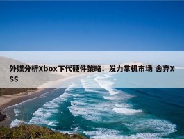 外媒分析Xbox下代硬件策略：发力掌机市场 舍弃XSS