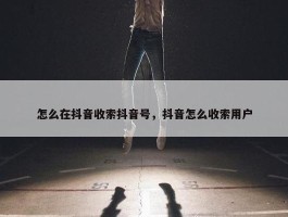 怎么在抖音收索抖音号，抖音怎么收索用户