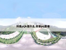 抖音pQk是什么 抖音pq是谁