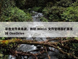 彩色文件夹来袭，微软 Win11 文件管理器扩展支持 OneDrive