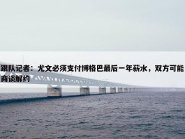 跟队记者：尤文必须支付博格巴最后一年薪水，双方可能商谈解约