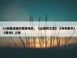 10部最遗憾的爱情电影，《山楂树之恋》《匆匆那年》《情书》上榜