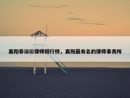 襄阳非诉讼律师排行榜，襄阳最有名的律师事务所