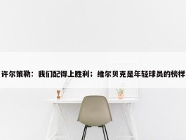 许尔策勒：我们配得上胜利；维尔贝克是年轻球员的榜样