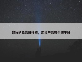 卸妆护妆品排行榜，卸妆产品哪个牌子好