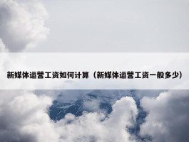 新媒体运营工资如何计算（新媒体运营工资一般多少）