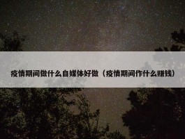 疫情期间做什么自媒体好做（疫情期间作什么赚钱）