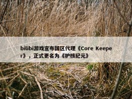 bilibi游戏宣布国区代理《Core Keeper》，正式更名为《护核纪元》