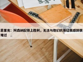 恩里克：阿森纳配得上胜利，无法与他们抗衡让我感到很难过