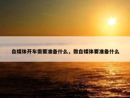 自媒体开车需要准备什么，做自媒体要准备什么