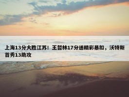 上海13分大胜江苏！王哲林17分送精彩暴扣，沃特斯首秀13助攻