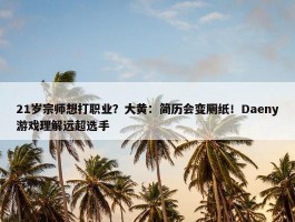 21岁宗师想打职业？大黄：简历会变厕纸！Daeny游戏理解远超选手