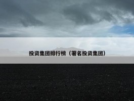 投资集团排行榜（著名投资集团）