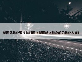 新网站优化要多长时间（新网站上线之前的优化方案）