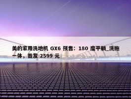 美的家用洗地机 GX6 预售：180 度平躺_洗拖一体，首发 2599 元