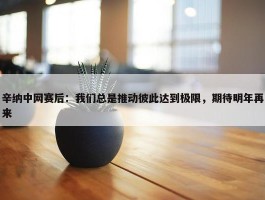 辛纳中网赛后：我们总是推动彼此达到极限，期待明年再来