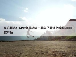 东方甄选：APP会员功能一周年已累计上线超6000款产品