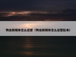 物业新媒体怎么运营（物业新媒体怎么运营起来）