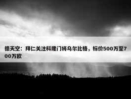 德天空：拜仁关注科隆门将乌尔比格，标价500万至700万欧