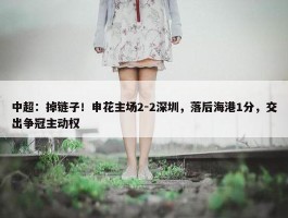 中超：掉链子！申花主场2-2深圳，落后海港1分，交出争冠主动权