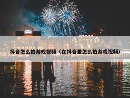 抖音怎么拍游戏视频（在抖音里怎么拍游戏视频）