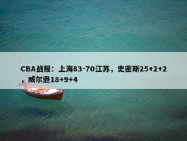 CBA战报：上海83-70江苏，史密斯25+2+2，威尔逊18+9+4