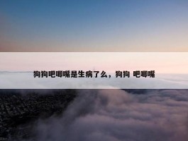 狗狗吧唧嘴是生病了么，狗狗 吧唧嘴