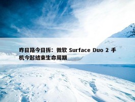 昨日路今日拆：微软 Surface Duo 2 手机今起结束生命周期