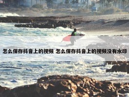 怎么保存抖音上的视频 怎么保存抖音上的视频没有水印