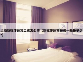 运动新媒体运营工资怎么样（新媒体运营薪资一般是多少?）